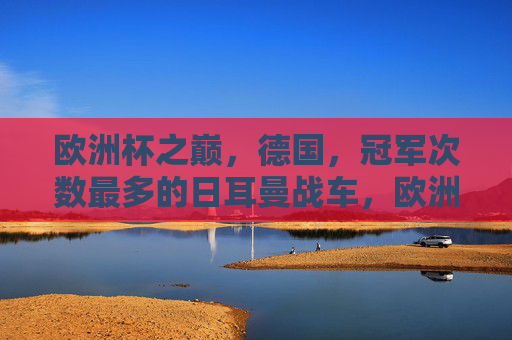 欧洲杯之巅,德国,冠军次数最多的日耳曼战车,欧洲杯之巅,日耳曼战车冠军次数最多
