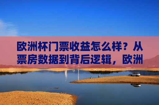 欧洲杯门票收益怎么样？从票房数据到背后逻辑，欧洲杯门票收益，票房数据背后的逻辑