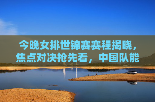 今晚女排世锦赛赛程揭晓，焦点对决抢先看，中国队能否再创佳绩？女排世锦赛赛程揭晓，焦点对决抢先看，中国队能否再创佳绩？