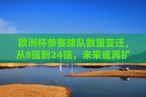 欧洲杯参赛球队数量变迁，从8强到24强，未来或再扩军？欧洲杯参赛队数变迁，从8强到24强，未来或再扩军