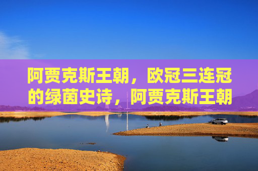 阿贾克斯王朝,欧冠三连冠的绿茵史诗,阿贾克斯王朝,欧冠三连冠的绿茵史诗