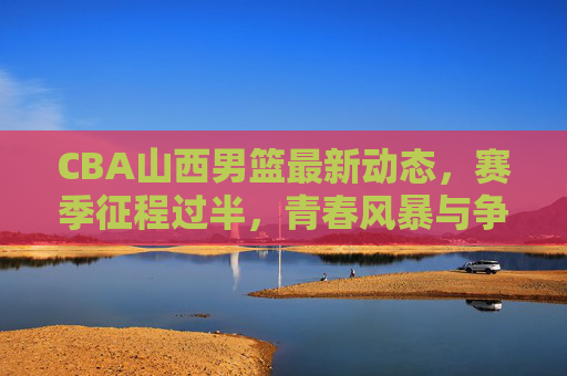 CBA山西男篮最新动态,赛季征程过半,青春风暴与争锋目标并存,CBA山西男篮赛季过半,青春风暴与争锋目标并存