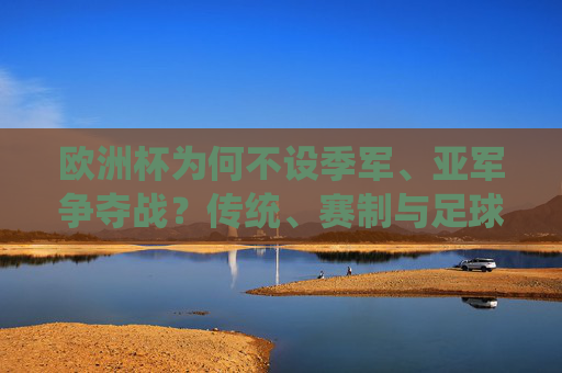 欧洲杯为何不设季军、亚军争夺战?传统、赛制与足球哲学的抉择,欧洲杯不设季军亚军争夺战,传统、赛制与足球哲学的抉择