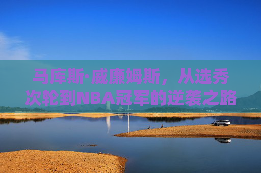 马库斯·威廉姆斯，从选秀次轮到NBA冠军的逆袭之路，马库斯·威廉姆斯，从次轮秀到NBA冠军的逆袭
