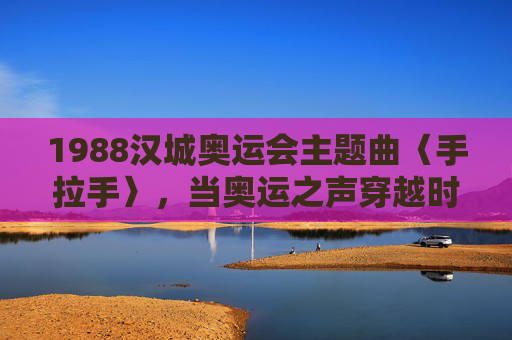 1988汉城奥运会主题曲〈手拉手〉，当奥运之声穿越时空，1988汉城奥运会主题曲手拉手，奥运之声穿越时空