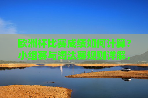 欧洲杯比赛成绩如何计算？小组赛与淘汰赛规则详解，欧洲杯成绩计算规则，小组赛与淘汰赛详解