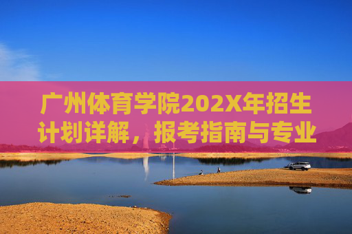 广州体育学院202X年招生计划详解，报考指南与专业全览，广州体育学院202X年招生计划详解与报考指南（专业全览）