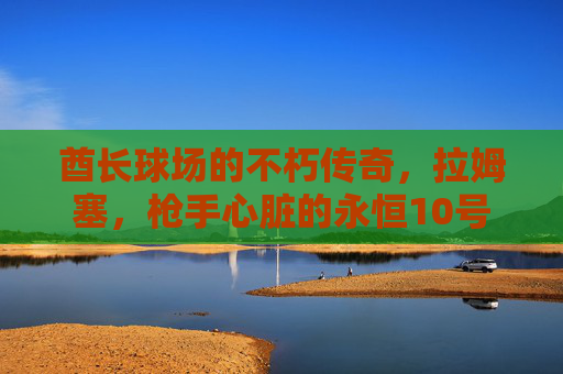 酋长球场的不朽传奇，拉姆塞，枪手心脏的永恒10号