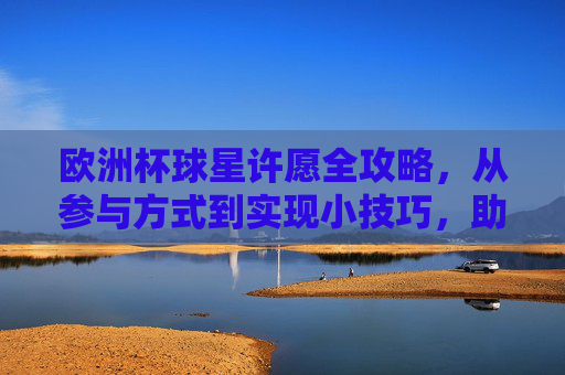 欧洲杯球星许愿全攻略,从参与方式到实现小技巧,助你为偶像开光!欧洲杯球星许愿全攻略,助你为偶像开光!