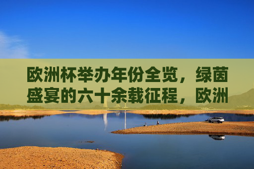 欧洲杯举办年份全览,绿茵盛宴的六十余载征程,欧洲杯六十余载绿茵盛宴年份全览