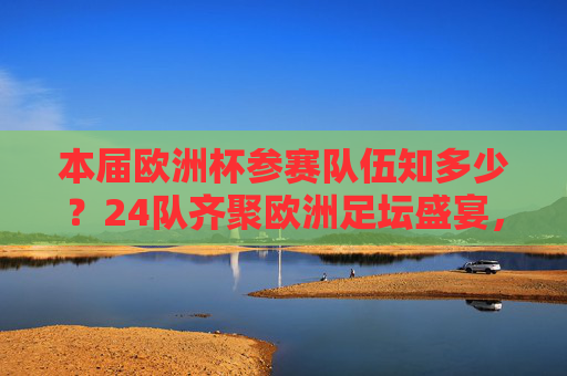 本届欧洲杯参赛队伍知多少？24队齐聚欧洲足坛盛宴，24队齐聚欧洲杯 共赴足坛盛宴