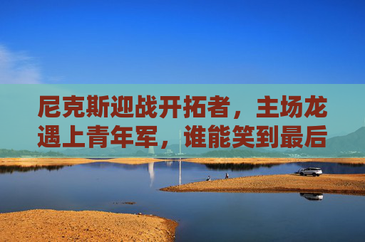 尼克斯迎战开拓者，主场龙遇上青年军，谁能笑到最后？主场龙尼克斯战青年军开拓者，谁能笑到最后？
