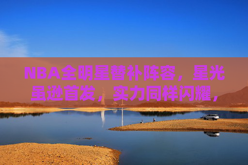 NBA全明星替补阵容，星光虽逊首发，实力同样闪耀，NBA全明星替补，星光虽逊首发，实力同样闪耀