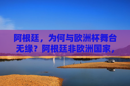 阿根廷，为何与欧洲杯舞台无缘？阿根廷非欧洲国家，无缘欧洲杯舞台