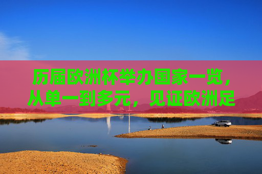 历届欧洲杯举办国家一览，从单一到多元，见证欧洲足球版图变迁，欧洲杯举办国家，从单一到多元，见证欧洲足球版图变迁
