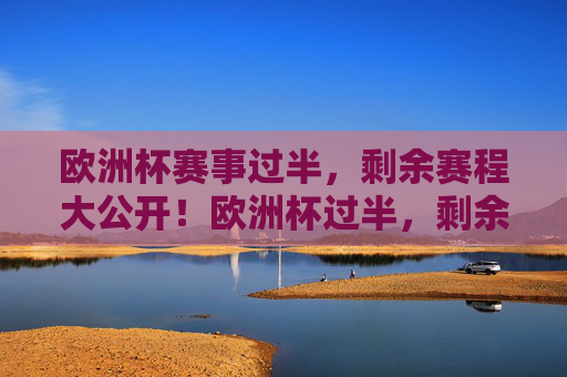 欧洲杯赛事过半，剩余赛程大公开！欧洲杯过半，剩余赛程大公开