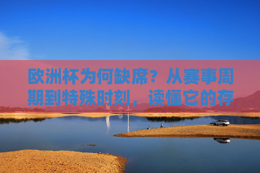 欧洲杯为何缺席？从赛事周期到特殊时刻，读懂它的存在与等待，欧洲杯缺席，从赛事周期与特殊时刻读懂存在与等待