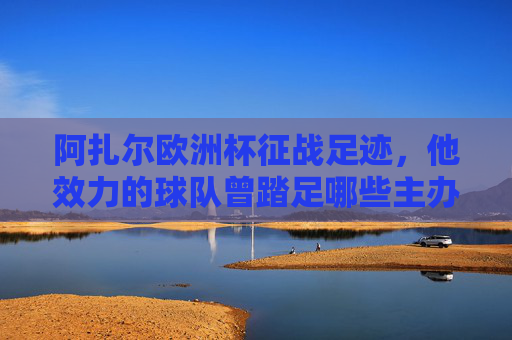 阿扎尔欧洲杯征战足迹，他效力的球队曾踏足哪些主办国？阿扎尔欧洲杯征战足迹，他效力的球队曾踏足哪些主办国？