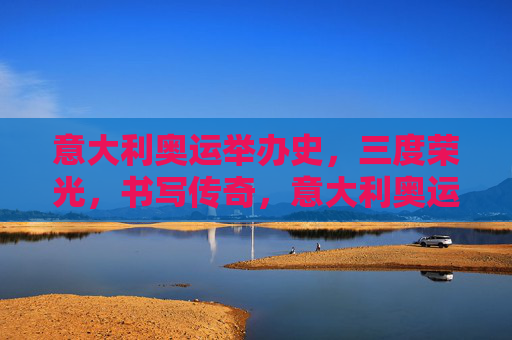 意大利奥运举办史，三度荣光，书写传奇，意大利奥运三度荣光铸就传奇
