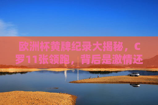 欧洲杯黄牌纪录大揭秘，C罗11张领跑，背后是激情还是犯规？C罗11张欧洲杯黄牌领跑，激情还是犯规？