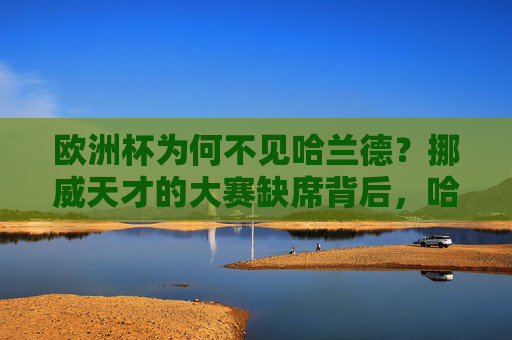 欧洲杯为何不见哈兰德？挪威天才的大赛缺席背后，哈兰德缺席欧洲杯，挪威天才大赛缺席背后原因