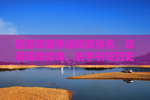 欧冠单赛季进球数排名，纪录铸就传奇，射手书写历史，欧冠单赛季进球数排名，射手铸就历史传奇