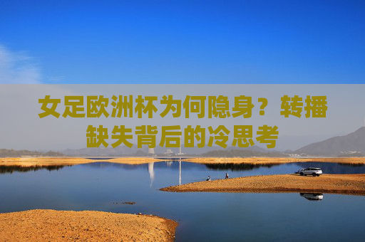 女足欧洲杯为何隐身？转播缺失背后的冷思考