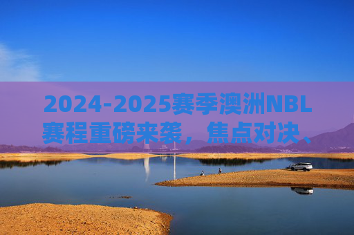 2024-2025赛季澳洲NBL赛程重磅来袭，焦点对决、季后赛征程全解析，2024-2025赛季澳洲NBL赛程，焦点对决与季后赛征程全解析
