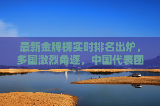 最新金牌榜实时排名出炉，多国激烈角逐，中国代表团表现亮眼，最新金牌榜实时排名出炉，多国激烈角逐，中国代表团表现亮眼