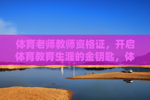 体育老师教师资格证，开启体育教育生涯的金钥匙，体育老师教师资格证，开启体育教育生涯的金钥匙