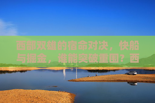 西部双雄的宿命对决，快船与掘金，谁能突破重围？西部双雄宿命对决，快船掘金谁能突围？