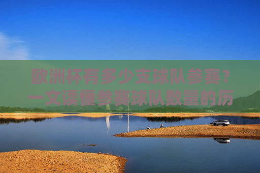 欧洲杯有多少支球队参赛？一文读懂参赛球队数量的历史变迁，欧洲杯参赛球队数量的历史变迁