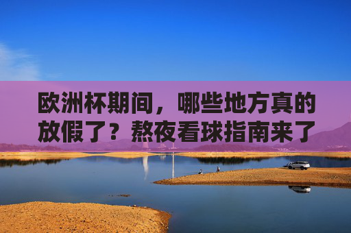 欧洲杯期间，哪些地方真的放假了？熬夜看球指南来了！欧洲杯哪些地方放假？熬夜看球指南来了！