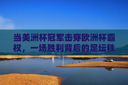当美洲杯冠军击穿欧洲杯霸权，一场胜利背后的足坛秩序重构与未来猜想，美洲杯冠军击穿欧洲杯霸权，足坛秩序重构与未来猜想