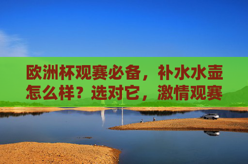欧洲杯观赛必备，补水水壶怎么样？选对它，激情观赛不缺水！欧洲杯观赛必备，选对补水水壶，激情看赛不缺水！