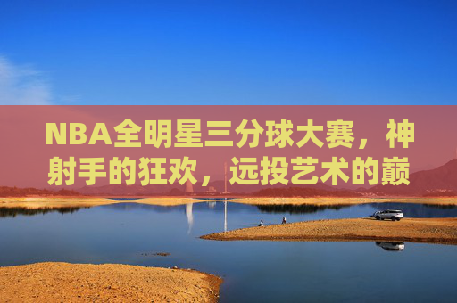 NBA全明星三分球大赛，神射手的狂欢，远投艺术的巅峰盛宴