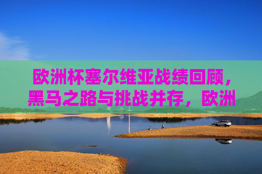 欧洲杯塞尔维亚战绩回顾，黑马之路与挑战并存，欧洲杯塞尔维亚，黑马之路与挑战并存的战绩回顾