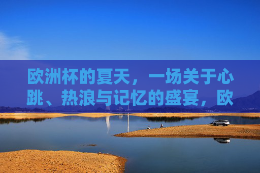 欧洲杯的夏天，一场关于心跳、热浪与记忆的盛宴，欧洲杯夏天的心跳热浪与记忆盛宴