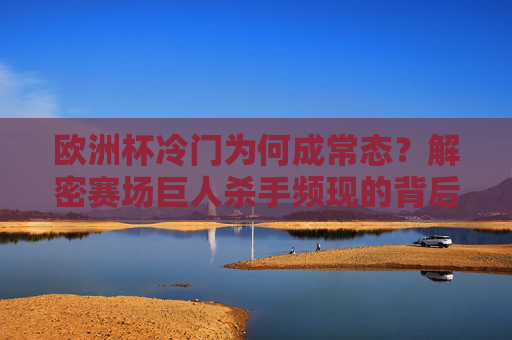 欧洲杯冷门为何成常态？解密赛场巨人杀手频现的背后逻辑，欧洲杯冷门常态化，巨人杀手频现的背后逻辑