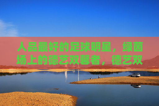 人品最好的足球明星，绿茵场上的德艺双馨者，德艺双馨的足球明星