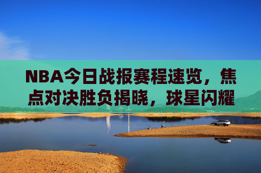 NBA今日战报赛程速览，焦点对决胜负揭晓，球星闪耀点燃赛场，NBA今日战报，焦点对决胜负揭晓，球星闪耀点燃赛场
