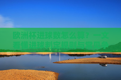 欧洲杯进球数怎么算？一文看懂进球判定规则与常见争议，一文看懂欧洲杯进球判定规则与常见争议