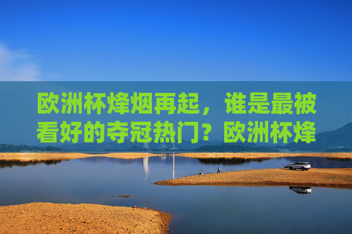 欧洲杯烽烟再起，谁是最被看好的夺冠热门？欧洲杯烽烟再起，夺冠热门谁称王？