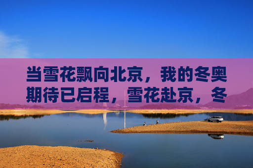 当雪花飘向北京，我的冬奥期待已启程，雪花赴京，冬奥期待启程