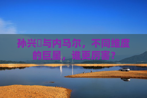 孙兴慜与内马尔，不同维度的巨星，谁更厉害？