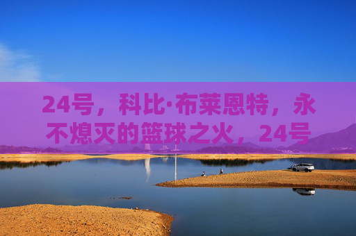 24号，科比·布莱恩特，永不熄灭的篮球之火，24号科比，永不熄灭的篮球之火