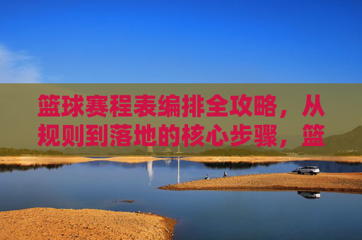 篮球赛程表编排全攻略，从规则到落地的核心步骤，篮球赛程表编排全攻略，从规则到落地的核心步骤
