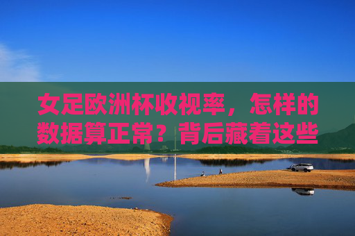女足欧洲杯收视率，怎样的数据算正常？背后藏着这些时代密码，女足欧洲杯收视率，正常数据背后的时代密码