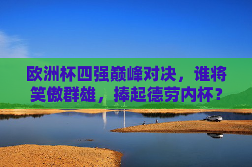 欧洲杯四强巅峰对决，谁将笑傲群雄，捧起德劳内杯？欧洲杯四强巅峰对决，德劳内杯谁主沉浮？