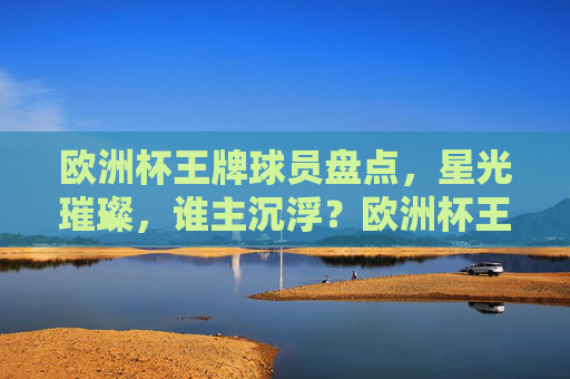 欧洲杯王牌球员盘点，星光璀璨，谁主沉浮？欧洲杯王牌球员，星光璀璨，谁主沉浮？